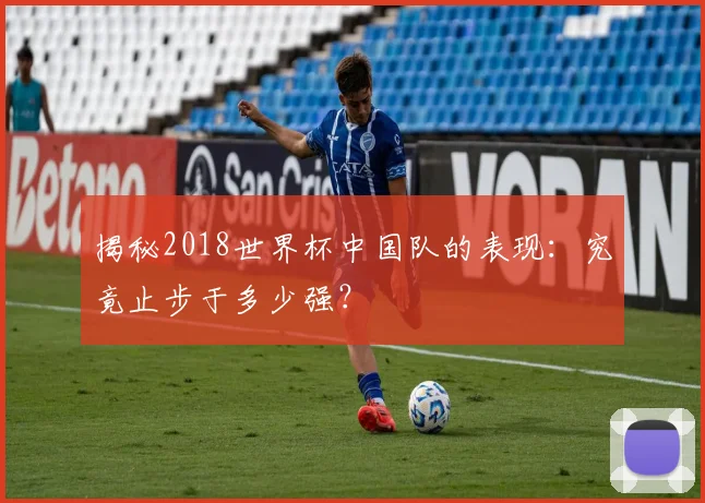 揭秘2018世界杯中国队的表现:究竟止步于多少强?