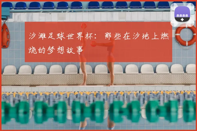 沙滩足球世界杯：那些在沙地上燃烧的梦想故事