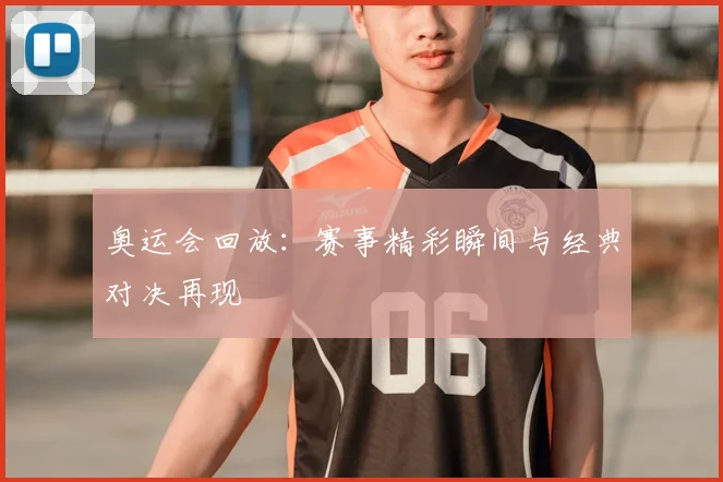 奥运会回放:赛事精彩瞬间与经典对决再现