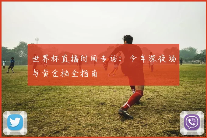 世界杯直播时间专访：今年深夜场与黄金档全指南