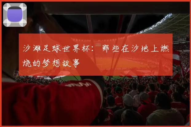 沙滩足球世界杯:那些在沙地上燃烧的梦想故事