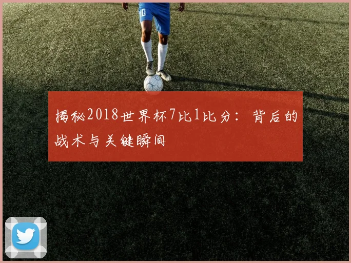 揭秘2018世界杯7比1比分:背后的战术与关键瞬间