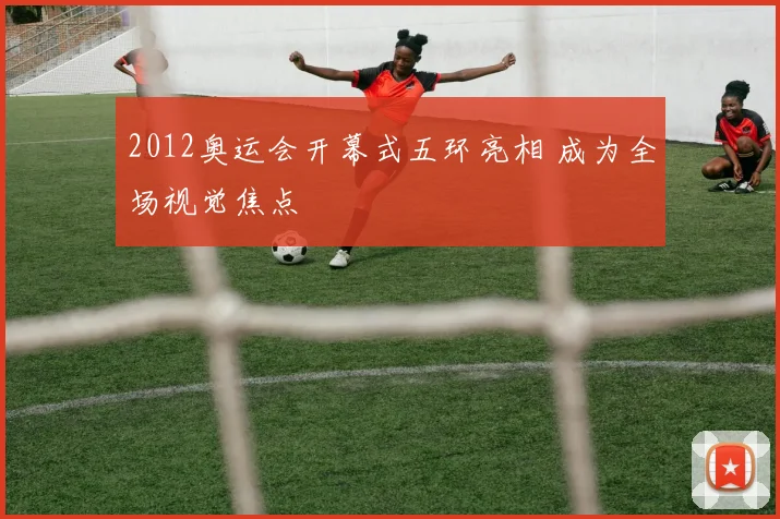 2012奥运会开幕式五环亮相 成为全场视觉焦点