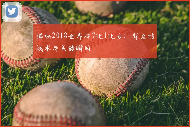 揭秘2018世界杯7比1比分：背后的战术与关键瞬间