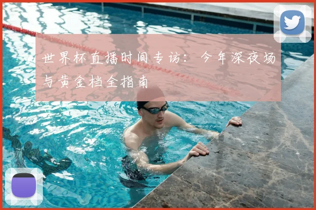 世界杯直播时间专访:今年深夜场与黄金档全指南